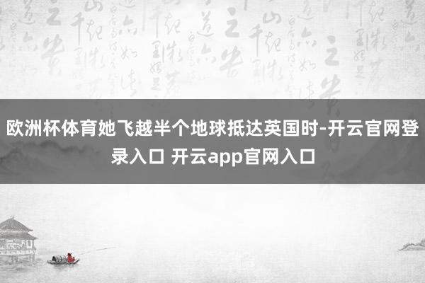 欧洲杯体育她飞越半个地球抵达英国时-开云官网登录入口 开云app官网入口