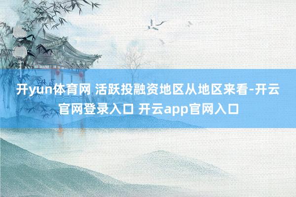 开yun体育网 　　活跃投融资地区　　从地区来看-开云官网登录入口 开云app官网入口