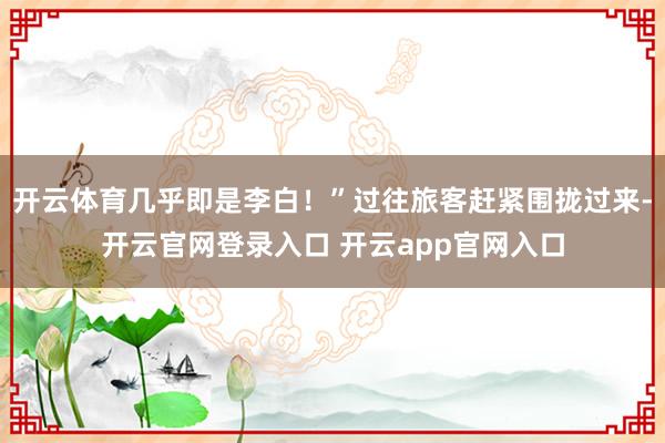 开云体育几乎即是李白!”过往旅客赶紧围拢过来-开云官网登录入口 开云app官网入口