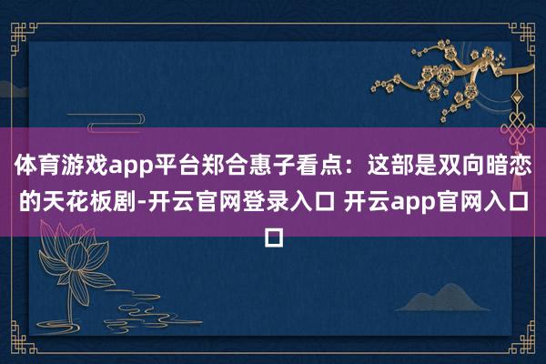 体育游戏app平台郑合惠子看点：这部是双向暗恋的天花板剧-开云官网登录入口 开云app官网入口