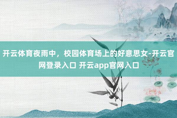 开云体育夜雨中，校园体育场上的好意思女-开云官网登录入口 开云app官网入口