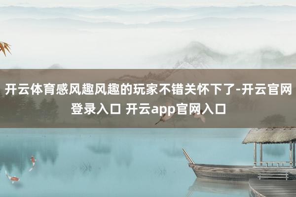 开云体育感风趣风趣的玩家不错关怀下了-开云官网登录入口 开云app官网入口