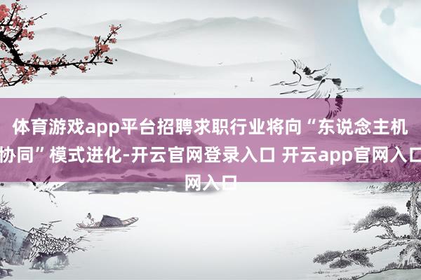 体育游戏app平台招聘求职行业将向“东说念主机协同”模式进化
