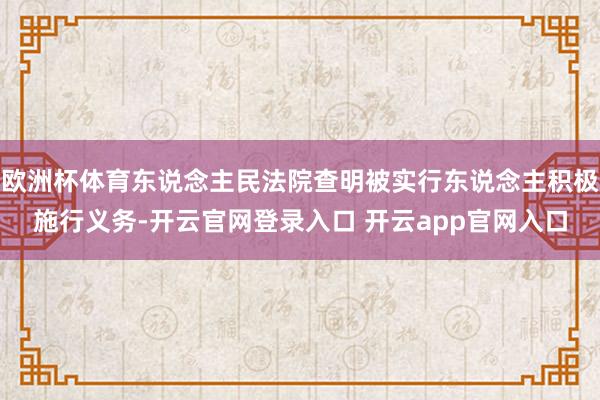 欧洲杯体育东说念主民法院查明被实行东说念主积极施行义务-开云