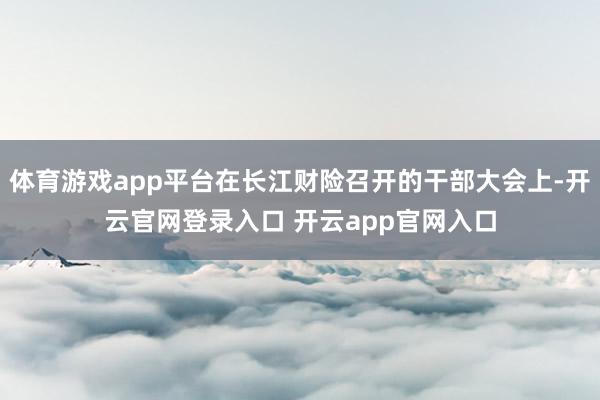 体育游戏app平台在长江财险召开的干部大会上-开云官网登录入