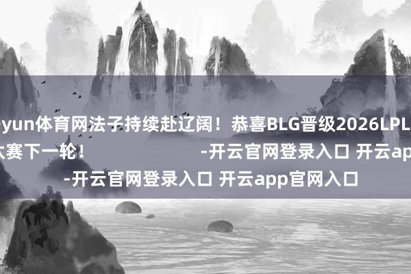 开yun体育网法子持续赴辽阔！恭喜BLG晋级2026LPL第