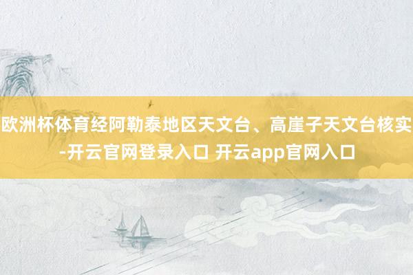 欧洲杯体育经阿勒泰地区天文台、高崖子天文台核实-开云官网登录入口 开云app官网入口