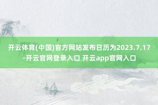 开云体育(中国)官方网站发布日历为2023.7.17-开云官网登录入口 开云app官网入口