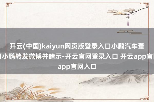 开云(中国)kaiyun网页版登录入口小鹏汽车董事长何小鹏转发微博并暗示-开云官网登录入口 开云app官网入口