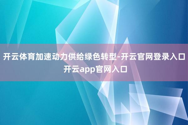 开云体育加速动力供给绿色转型-开云官网登录入口 开云app官网入口