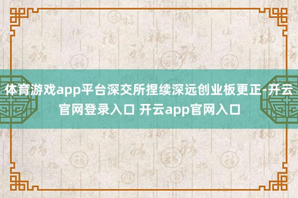 体育游戏app平台深交所捏续深远创业板更正-开云官网登录入口 开云app官网入口