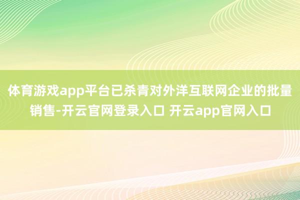 体育游戏app平台已杀青对外洋互联网企业的批量销售-开云官网登录入口 开云app官网入口