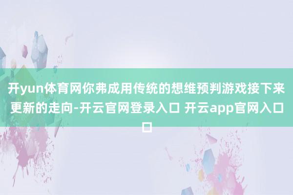 开yun体育网你弗成用传统的想维预判游戏接下来更新的走向-开云官网登录入口 开云app官网入口