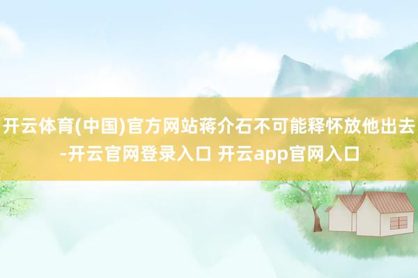 开云体育(中国)官方网站蒋介石不可能释怀放他出去-开云官网登
