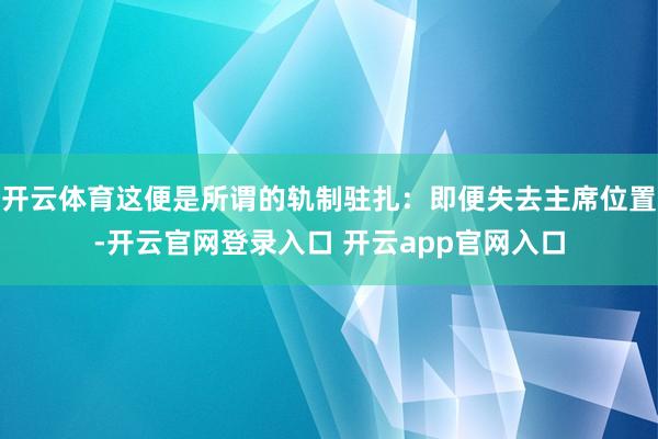 开云体育这便是所谓的轨制驻扎：即便失去主席位置-开云官网登录入口 开云app官网入口