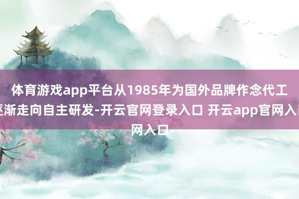 体育游戏app平台从1985年为国外品牌作念代工逐渐走向自主研发-开云官网登录入口 开云app官网入口