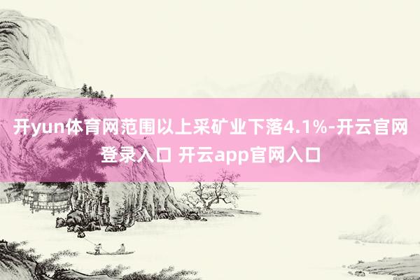 开yun体育网范围以上采矿业下落4.1%-开云官网登录入口 开云app官网入口