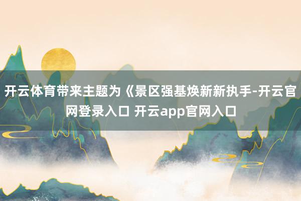 开云体育带来主题为《景区强基焕新新执手-开云官网登录入口 开