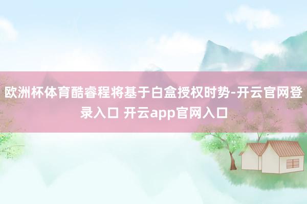 欧洲杯体育酷睿程将基于白盒授权时势-开云官网登录入口 开云a
