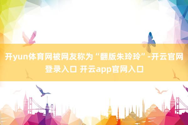 开yun体育网被网友称为“翻版朱玲玲”-开云官网登录入口 开