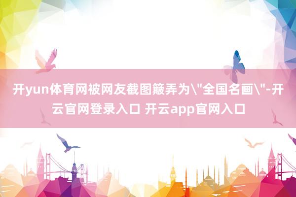 开yun体育网被网友截图簸弄为＂全国名画＂-开云官网登录入口