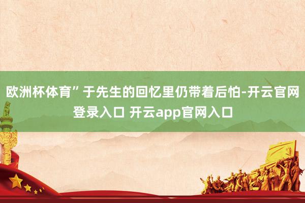 欧洲杯体育”于先生的回忆里仍带着后怕-开云官网登录入口 开云