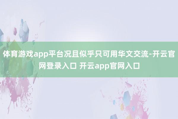 体育游戏app平台况且似乎只可用华文交流-开云官网登录入口 