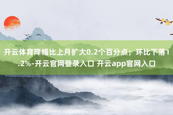 开云体育降幅比上月扩大0.2个百分点；环比下落1.2%-开云