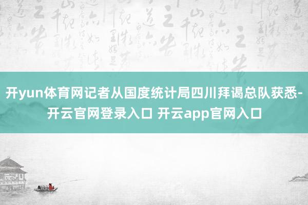 开yun体育网记者从国度统计局四川拜谒总队获悉-开云官网登录入口 开云app官网入口