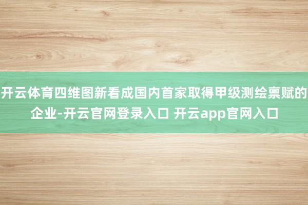开云体育四维图新看成国内首家取得甲级测绘禀赋的企业-开云官网登录入口 开云app官网入口