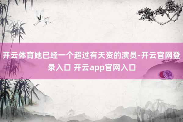 开云体育她已经一个超过有天资的演员-开云官网登录入口 开云app官网入口