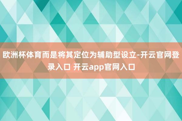 欧洲杯体育而是将其定位为辅助型设立-开云官网登录入口 开云a