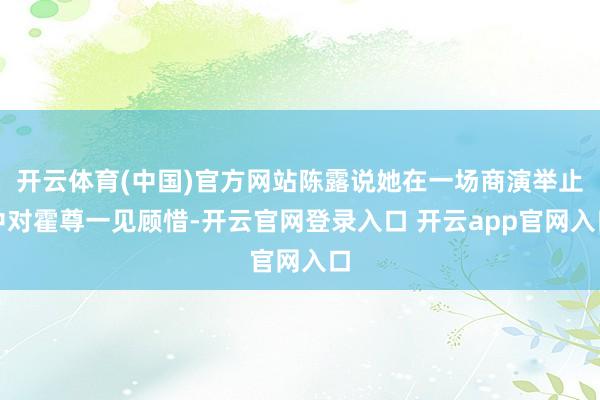开云体育(中国)官方网站陈露说她在一场商演举止中对霍尊一见顾惜-开云官网登录入口 开云app官网入口