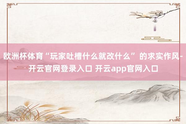 欧洲杯体育“玩家吐槽什么就改什么” 的求实作风-开云官网登录入口 开云app官网入口