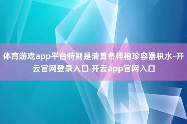 体育游戏app平台特别是清算各样袖珍容器积水-开云官网登录入口 开云app官网入口