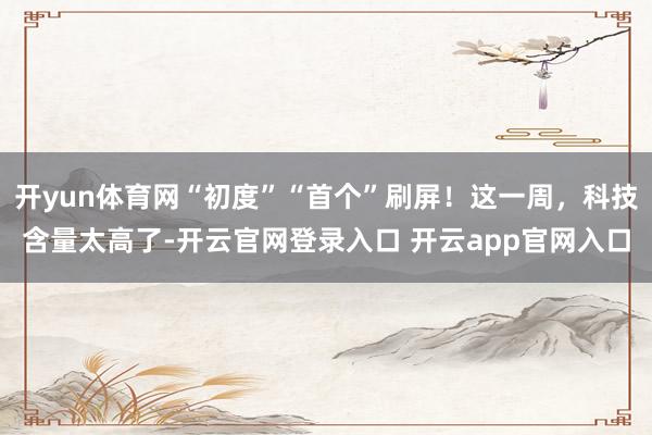 开yun体育网“初度”“首个”刷屏！这一周，科技含量太高了-开云官网登录入口 开云app官网入口