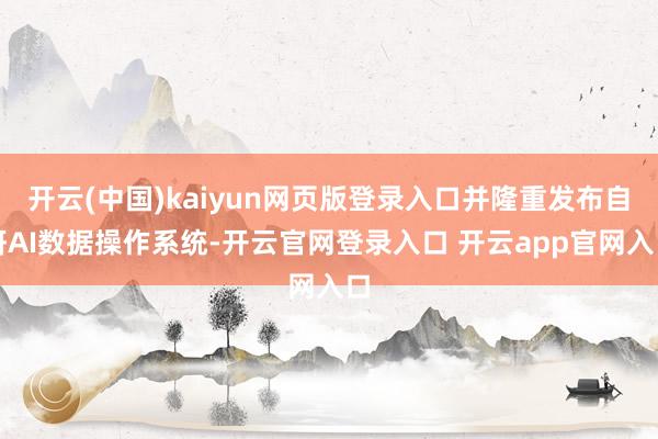 开云(中国)kaiyun网页版登录入口并隆重发布自研AI数据操作系统-开云官网登录入口 开云app官网入口
