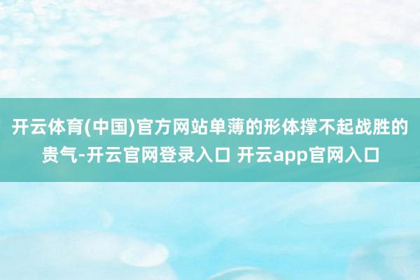 开云体育(中国)官方网站单薄的形体撑不起战胜的贵气-开云官网登录入口 开云app官网入口