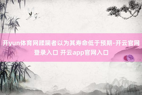 开yun体育网蹂躏者以为其寿命低于预期-开云官网登录入口 开