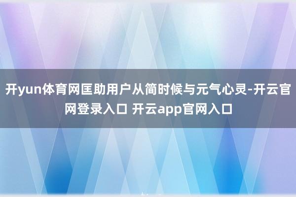 开yun体育网匡助用户从简时候与元气心灵-开云官网登录入口 