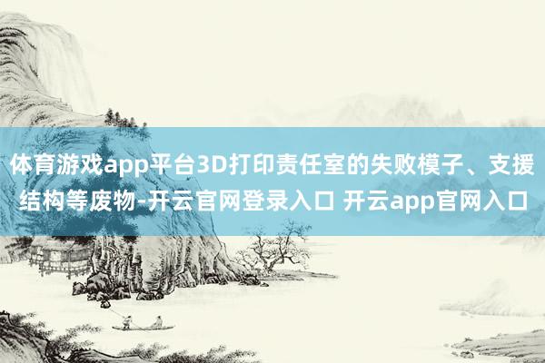 体育游戏app平台3D打印责任室的失败模子、支援结构等废物-开云官网登录入口 开云app官网入口