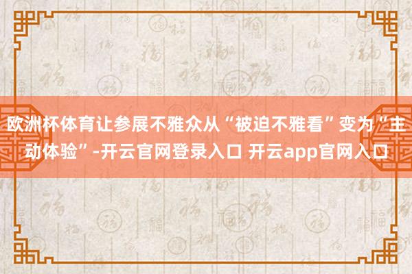 欧洲杯体育让参展不雅众从“被迫不雅看”变为“主动体验”-开云官网登录入口 开云app官网入口