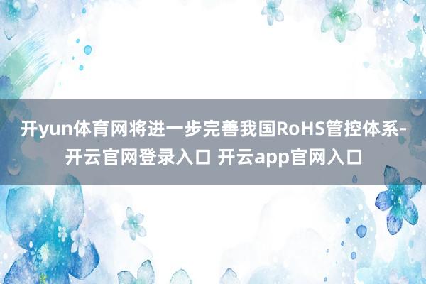 开yun体育网将进一步完善我国RoHS管控体系-开云官网登录入口 开云app官网入口