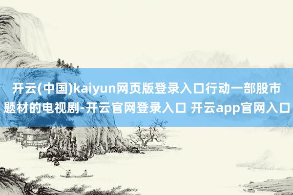开云(中国)kaiyun网页版登录入口行动一部股市题材的电视剧-开云官网登录入口 开云app官网入口