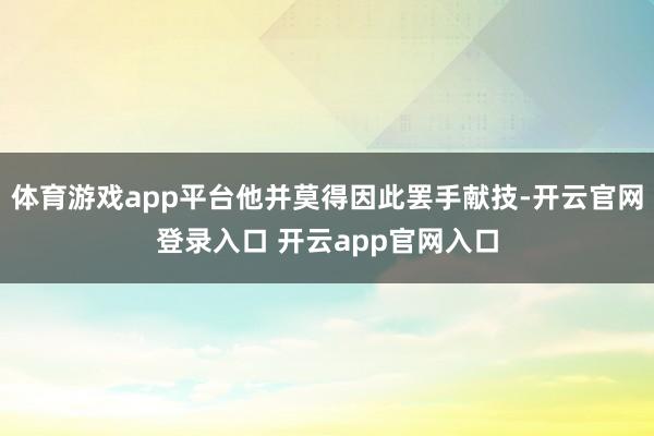 体育游戏app平台他并莫得因此罢手献技-开云官网登录入口 开