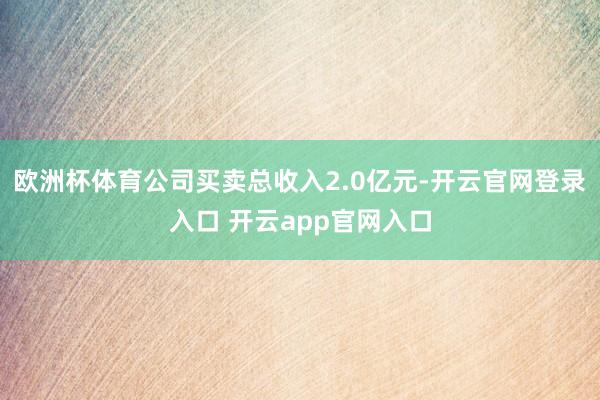 欧洲杯体育公司买卖总收入2.0亿元-开云官网登录入口 开云app官网入口