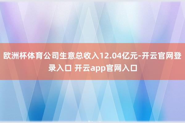 欧洲杯体育公司生意总收入12.04亿元-开云官网登录入口 开