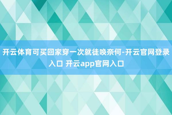 开云体育可买回家穿一次就徒唤奈何-开云官网登录入口 开云app官网入口