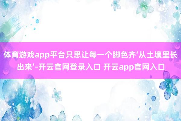 体育游戏app平台只思让每一个脚色齐‘从土壤里长出来’-开云官网登录入口 开云app官网入口