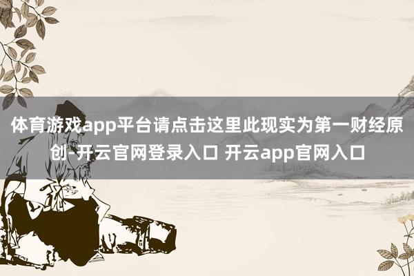 体育游戏app平台请点击这里此现实为第一财经原创-开云官网登